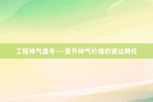 工程神气盘考——晋升神气价值的贤达聘任